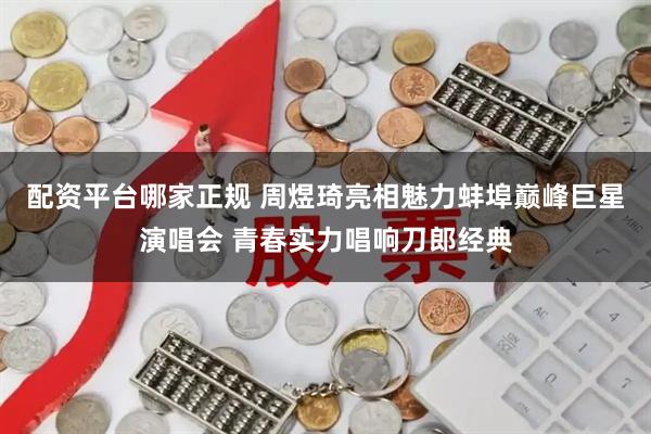 配资平台哪家正规 周煜琦亮相魅力蚌埠巅峰巨星演唱会 青春实力唱响刀郎经典