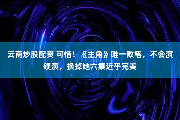 云南炒股配资 可惜！《主角》唯一败笔，不会演硬演，换掉她六集近乎完美